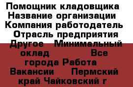 Помощник кладовщика › Название организации ­ Компания-работодатель › Отрасль предприятия ­ Другое › Минимальный оклад ­ 19 000 - Все города Работа » Вакансии   . Пермский край,Чайковский г.